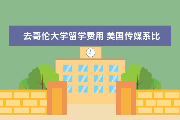去哥伦大学留学费用 美国传媒系比较好的大学