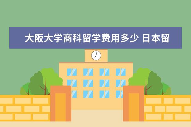 大阪大学商科留学费用多少 日本留学申请需要具备哪些条件