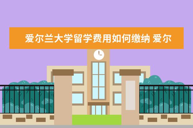 爱尔兰大学留学费用如何缴纳 爱尔兰大学教育及学费是怎么样的?