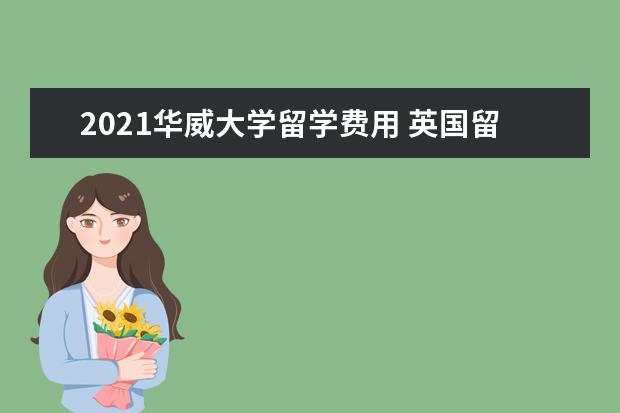 2021华威大学留学费用 英国留学一年要花多少钱?