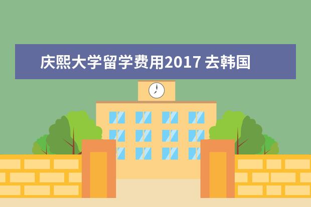 庆熙大学留学费用2017 去韩国留学好不好?