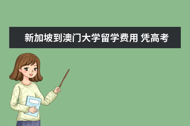 新加坡到澳门大学留学费用 凭高考成绩可以留学的国家和学校有哪些