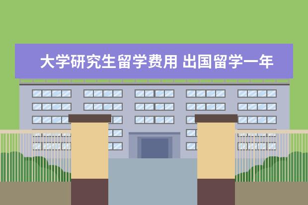 大学研究生留学费用 出国留学一年大概多少钱?