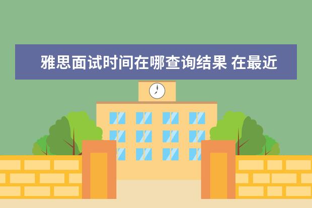 雅思面试时间在哪查询结果 在最近考完雅思,请问多久才出来成绩