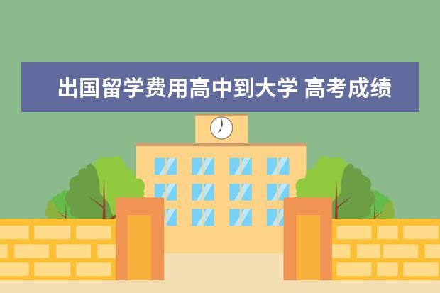 出国留学费用高中到大学 高考成绩不好出国留学费用要多少?