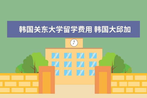 韩国关东大学留学费用 韩国大邱加图立大学怎么样?