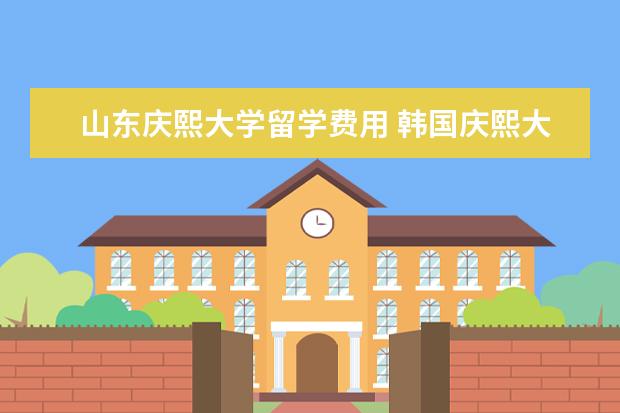 山东庆熙大学留学费用 韩国庆熙大学留学条件和费用