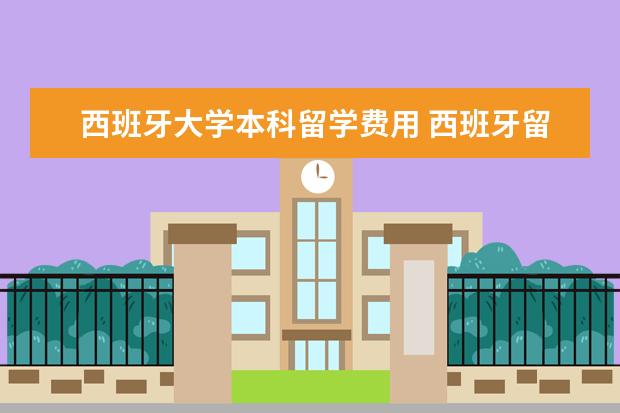 西班牙大学本科留学费用 西班牙留学费用大约要多少?