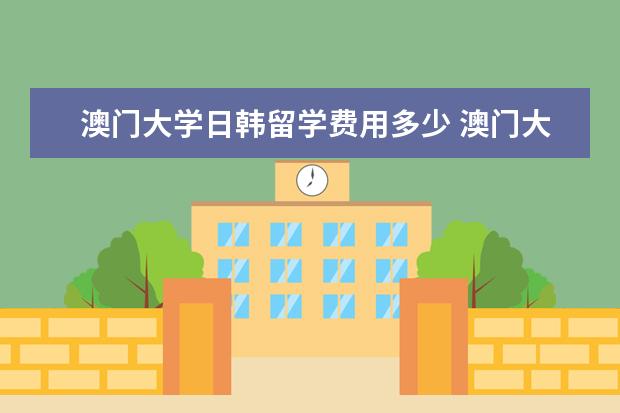 澳门大学日韩留学费用多少 澳门大学留学能拿到澳门绿卡吗