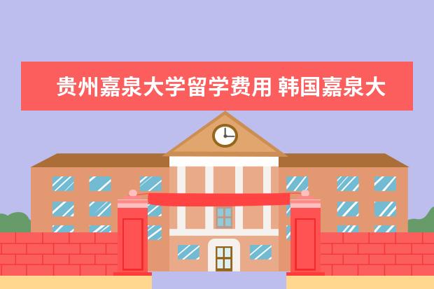 贵州嘉泉大学留学费用 韩国嘉泉大学一年费用