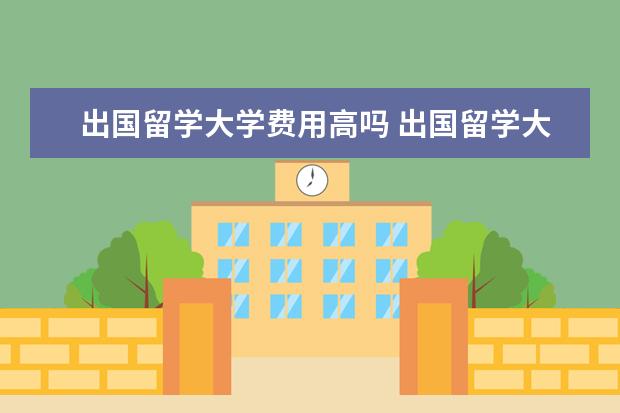 出国留学大学费用高吗 出国留学大概总共需要多少费用?