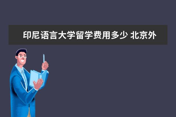 印尼语言大学留学费用多少 北京外国语大学哪些小语种专业最值得读?