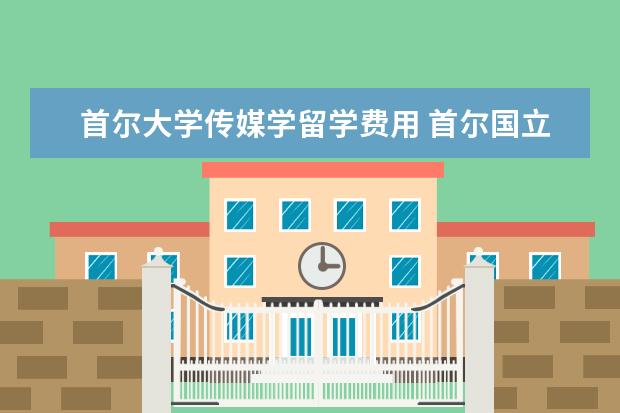 首尔大学传媒学留学费用 首尔国立大学有什么专业和留学优势