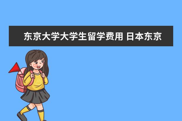 东京大学大学生留学费用 日本东京大学留学费用一年多少