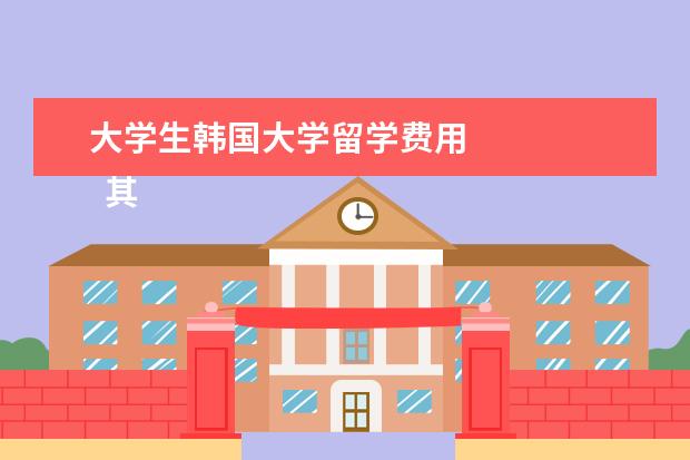 大学生韩国大学留学费用 
  其他信息：
  <br/>