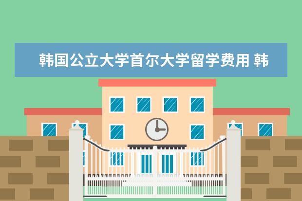 韩国公立大学首尔大学留学费用 韩国研究生留学费用