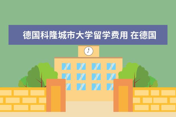 德国科隆城市大学留学费用 在德国留学一年的费用多少
