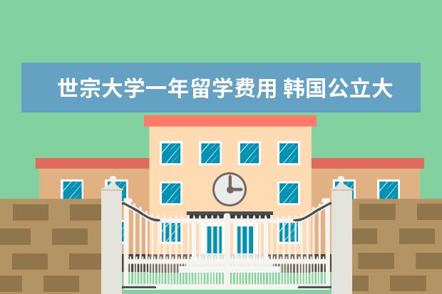 世宗大学一年留学费用 韩国公立大学有哪些