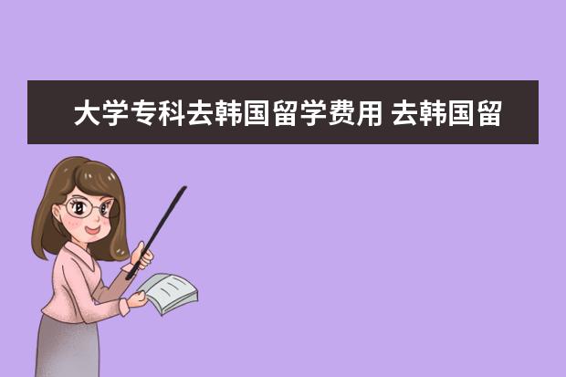 大学专科去韩国留学费用 去韩国留学需要多少钱?有哪些好的大学?