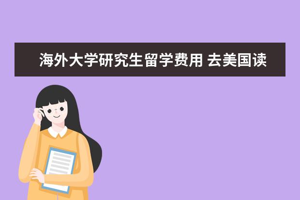 海外大学研究生留学费用 去美国读研究生的费用是多少?