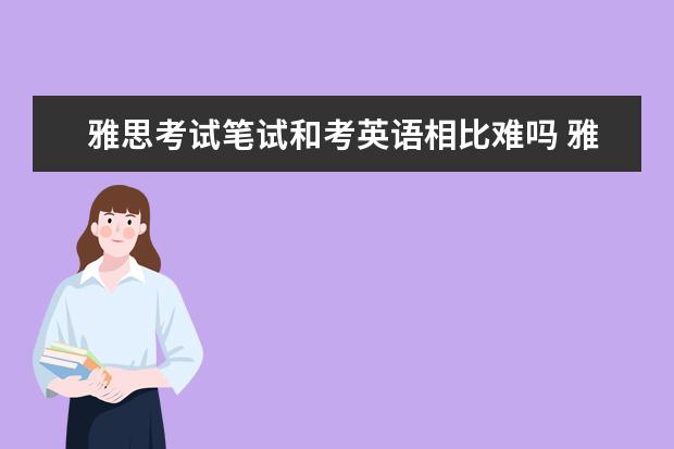 雅思考试笔试和考英语相比难吗 雅思考试难度如何?相当于英语几级?