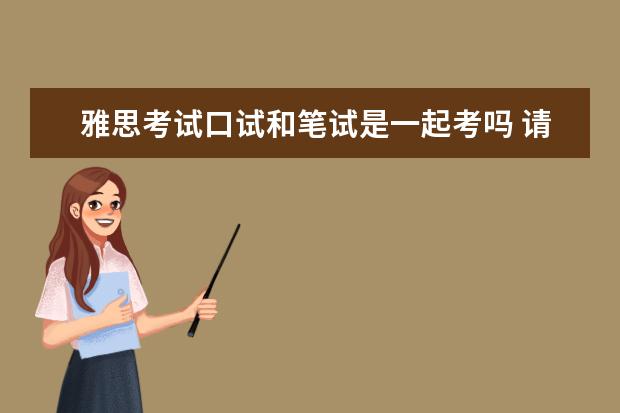 雅思考试口试和笔试是一起考吗 请雅思考试的流程是怎样的?越详细越好...比如说发试...