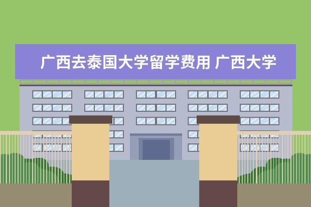 广西去泰国大学留学费用 广西大学泰语专业一定要去泰国读一年吗