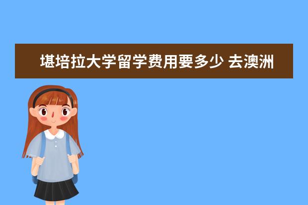 堪培拉大学留学费用要多少 去澳洲留学需要多少钱?我打工能把生活费 搞定吗? - ...