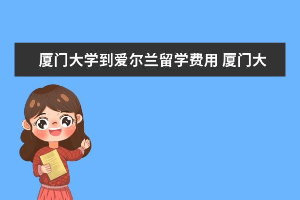 厦门大学到爱尔兰留学费用 厦门大学中外合作办学项目有哪些