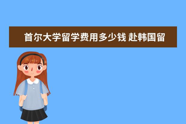 首尔大学留学费用多少钱 赴韩国留学一年的费用是多少