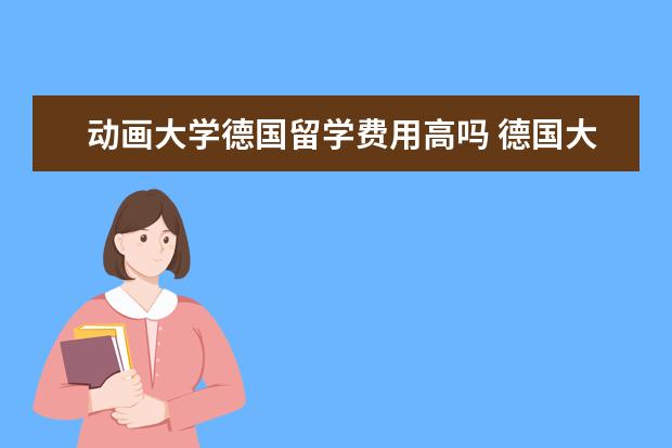 动画大学德国留学费用高吗 德国大学留学条件和费用