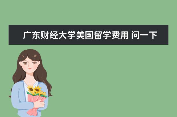 广东财经大学美国留学费用 问一下大家,读MBA学费大概多少钱?