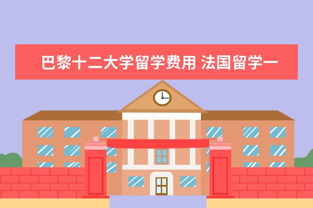 巴黎十二大学留学费用 法国留学一年费用