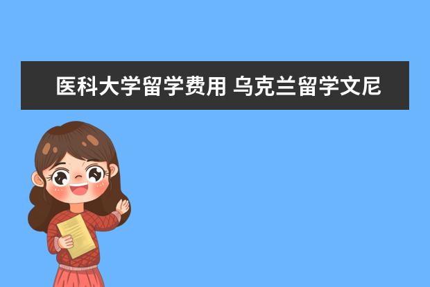 医科大学留学费用 乌克兰留学文尼察国立医科大学一年花费多少 - 百度...