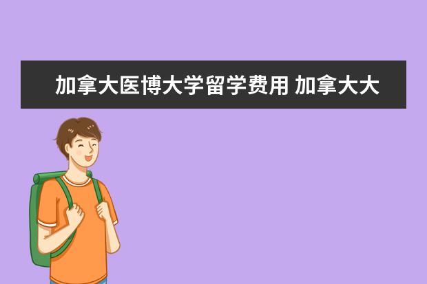 加拿大医博大学留学费用 加拿大大学留学费用一年大概多少人民币高中 - 百度...