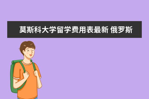 莫斯科大学留学费用表最新 俄罗斯大学留学费用一览表