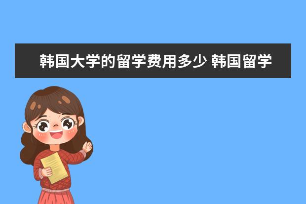 韩国大学的留学费用多少 韩国留学研究生费用多少?