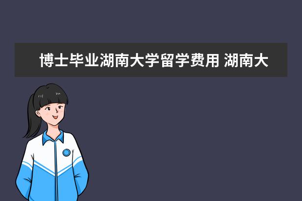 博士毕业湖南大学留学费用 湖南大学的愽土生为何迟迟不给毕业