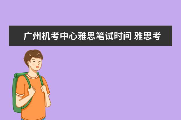 广州机考中心雅思笔试时间 雅思考试几点到几点结束