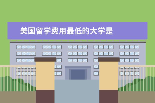美国留学费用最低的大学是 
  其他信息：
  <br/>