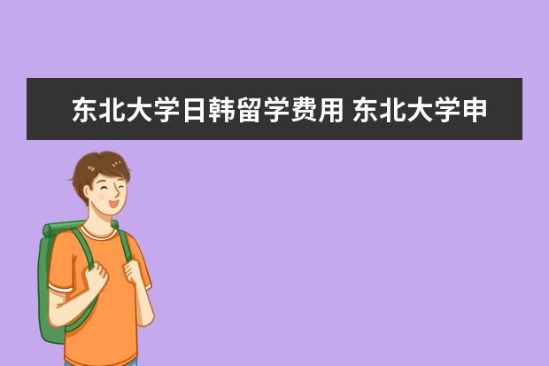东北大学日韩留学费用 东北大学申请条件及留学费用?