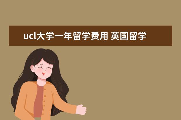 ucl大学一年留学费用 英国留学一年要花多少钱?