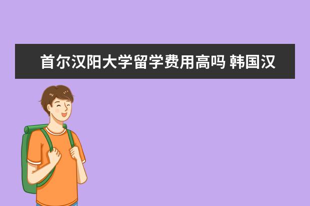 首尔汉阳大学留学费用高吗 韩国汉阳大学留学奖学金的全面介绍
