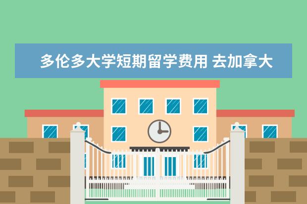 多伦多大学短期留学费用 去加拿大多伦多大学留学生一年费用大概多少人民币 -...