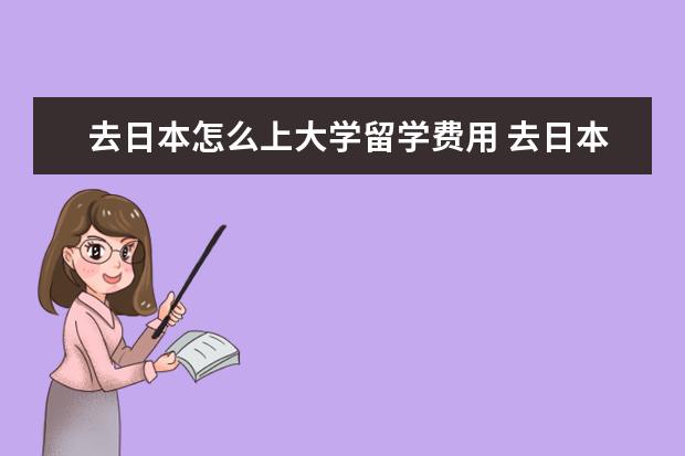 去日本怎么上大学留学费用 去日本留学多少钱?哪个学校好?具体流程是什么?需要...