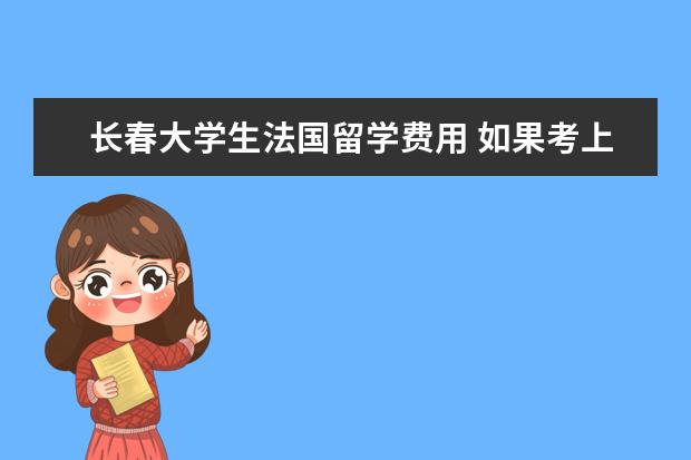 长春大学生法国留学费用 如果考上东北师范大学的研究生或是吉林大学的研究生...