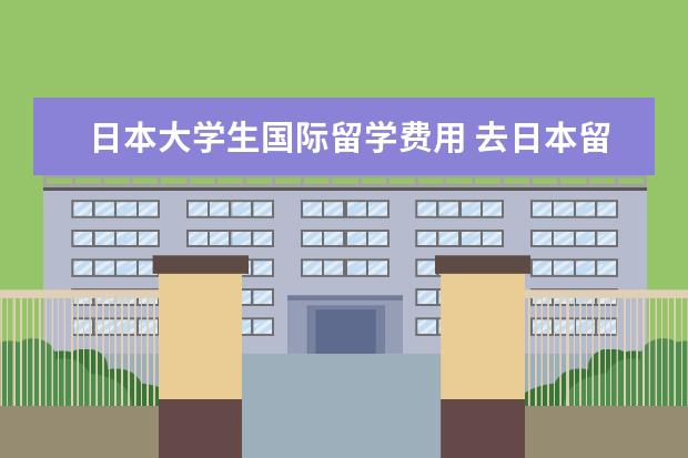 日本大学生国际留学费用 去日本留学一年大概多少钱啊?