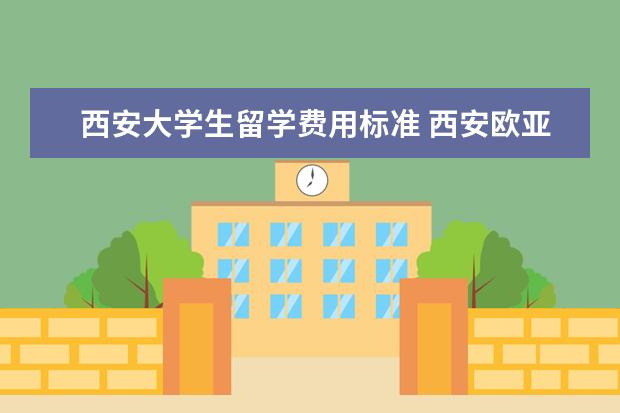 西安大学生留学费用标准 西安欧亚学院有哪些留学项目?