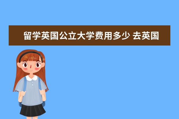 留学英国公立大学费用多少 去英国留学一年费用多少?中介费多少?