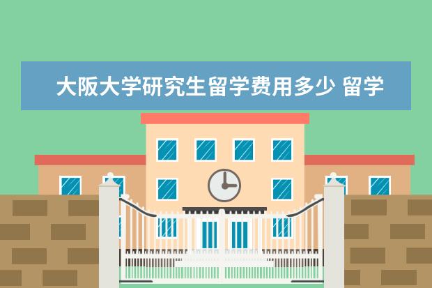 大阪大学研究生留学费用多少 留学日本费用
